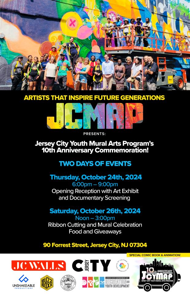 JCMAP JERSEY CITY YOUTH MURAL ARTS PROGRAM'S 10TH ANNIVERSARY COMMEMORATION TWO DAYS THURSDAY, OCTOBER 24TH 6PM TO 9PM OPENING RECEPTION WITH ART EXHIBIT AND DOCUMENTARY SCREENING. OCTOBER 26TH SATURDAY FROM NOON TO 3PM